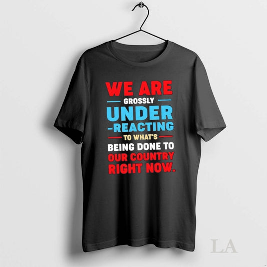 Original We Are Grossly Under Reacting To Whats Being Done To Our To Our Country