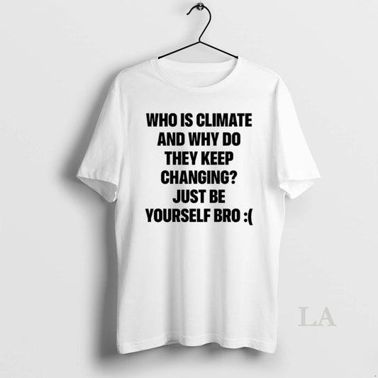 Original Who Is Climate And Why Do They Keep Changing Just Be Yourself Bro