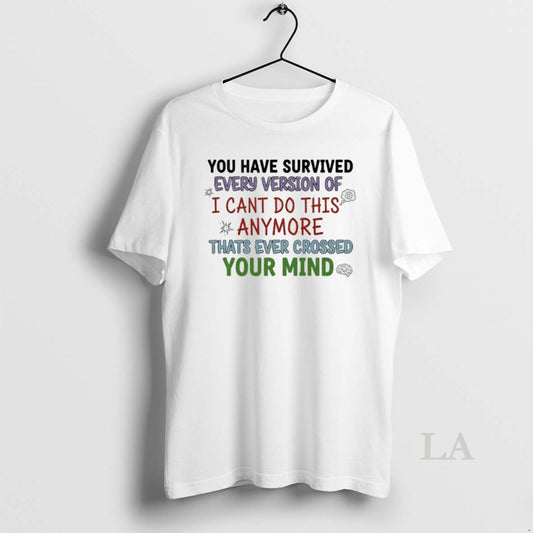 Original You Have Survived Every Version Of I Cant Do This Anymore Thats Ever Crossed T-Shirts, Hoodie, Sweatshirt