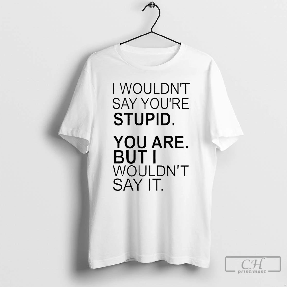 I Wouldnt Say Youre Stupid You Are But I Wouldnt Say It