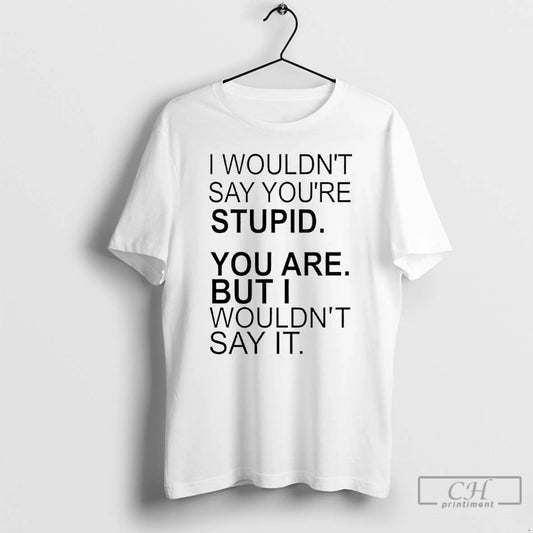I Wouldnt Say Youre Stupid You Are But I Wouldnt Say It