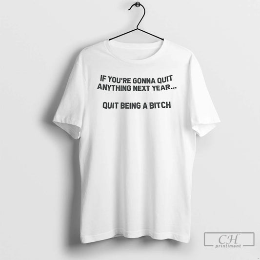 Premium If Youre Going To Quit Anything Next Year Quit Being A Bitch T Shirts Hoodie, Sweatshirt | AU18TeeNovaLab.com