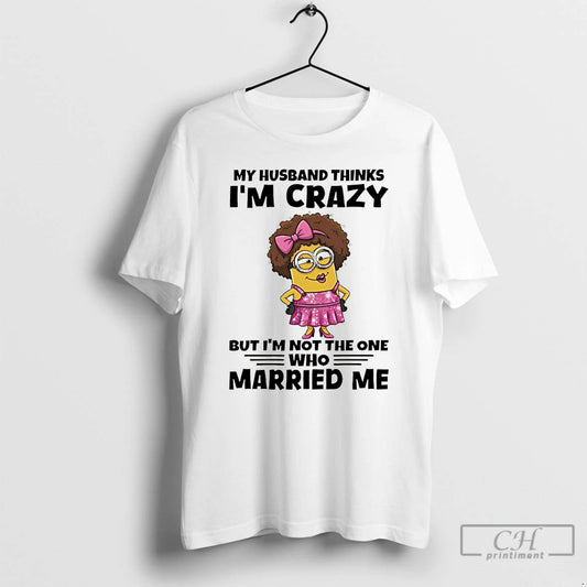 Premium Minion My Husband Thinks Im Crazy But Im Not The One Who Married Me T-Shirts, Hoodie, Sweatshirt | AU18TeeNovaLab.com