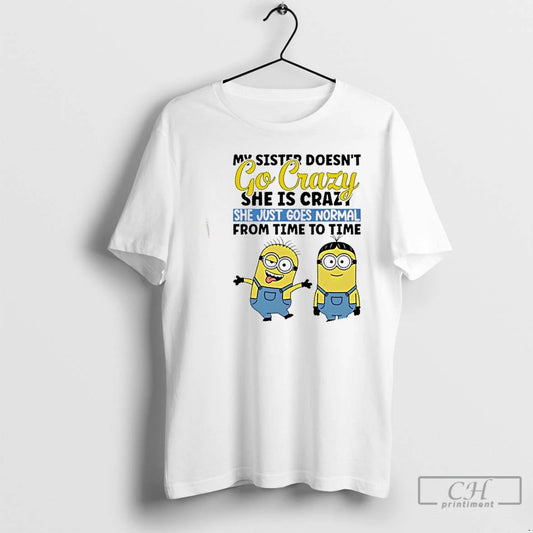 Premium Minions My Sister Doesnt Go Crazy She Is Crazo She Just Goes Normal From T-Shirts, Hoodie, Sweatshirt
