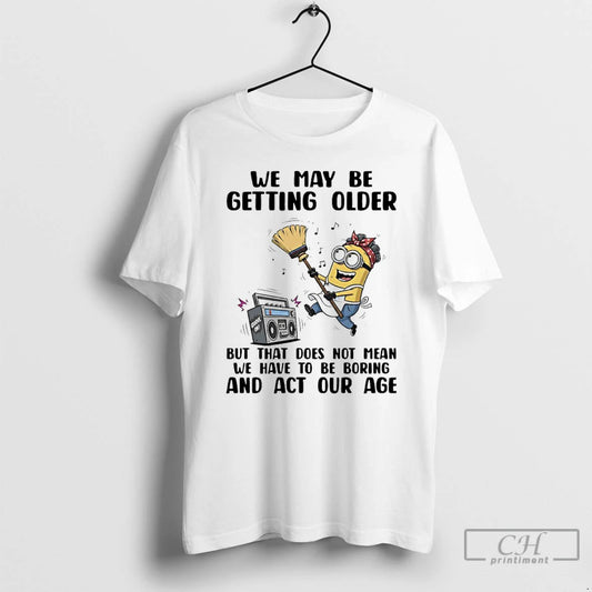Premium Minions We May Be Getting Older But That Does Not Mean We Have To T-Shirts, Hoodie, Sweatshirt | AU18TeeNovaLab.com