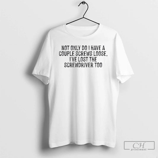 Premium Not Only Do I Have A Couple Screws Loose Ive Lost The Screwdriver Too T-Shirts, Hoodie, Sweatshirt