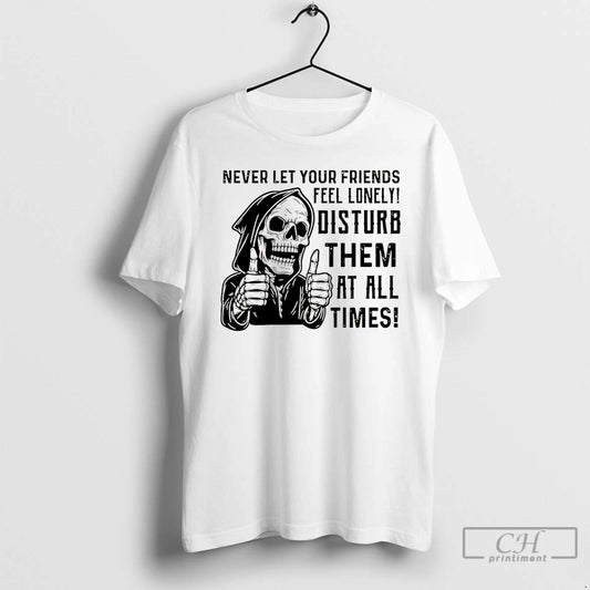 Premium Skeleton Never Let Your Friends Feel Lonely Disturb Them At All Times T Shirts Hoodie, Sweatshirt