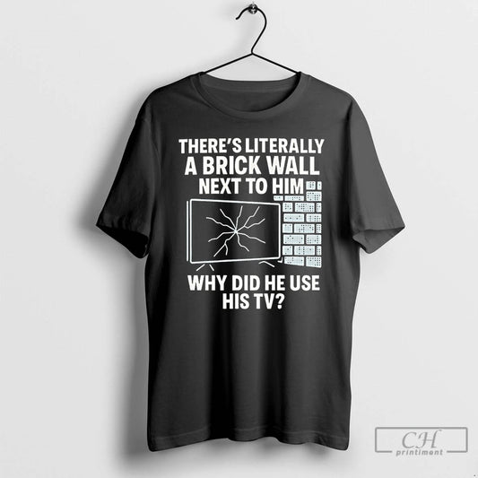 Premium Theres Literally A Brick Wall Next To Him Why Did He Use His Tv T-Shirts, Hoodie, Sweatshirt | AU18TeeNovaLab.com