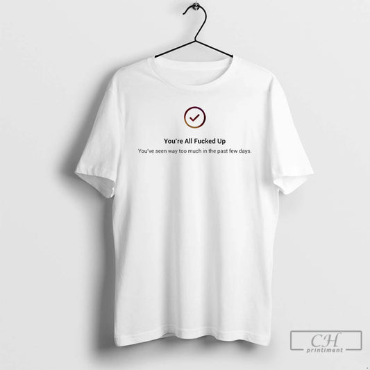 Premium Youre All Fucked Up Youve Seen Way Too Much In The Past Few Days T-Shirts, Hoodie, Sweatshirt | AU18TeeNovaLab.com