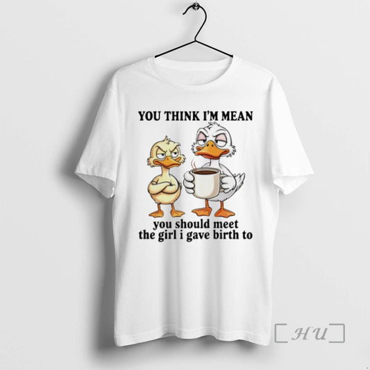 Trending Duck You Think Im Mean You Should Meet The Girl I Gave Birth To