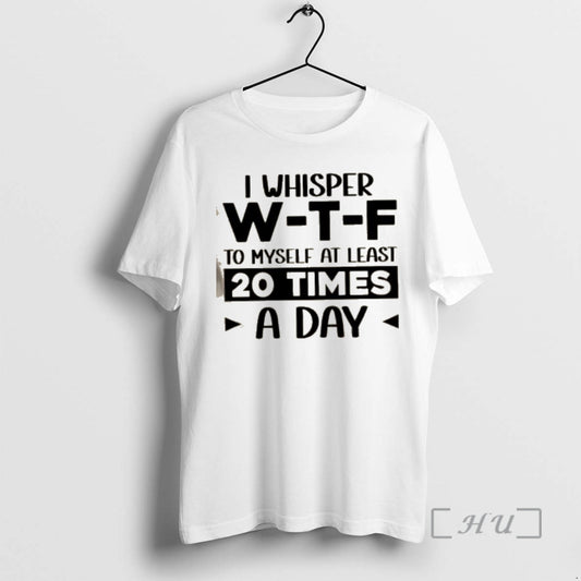 Trending I Whisper W_e2_80_91t_e2_80_91f To Myself At Least 20 Times A Day Quote Premium T-Shirts, Hoodie, Sweatshirt