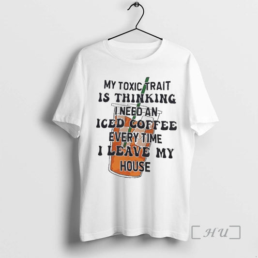 Trending My Toxic Trait Is Thinking I Need An Iced Coffee Every Time I Leave T-Shirts, Hoodie, Sweatshirt