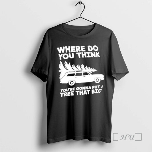 Trending Where Do You Think Youre Gonna Put A Tree That Big Premium T Shirts Hoodie, Sweatshirt | AU18TeeNovaLab.com