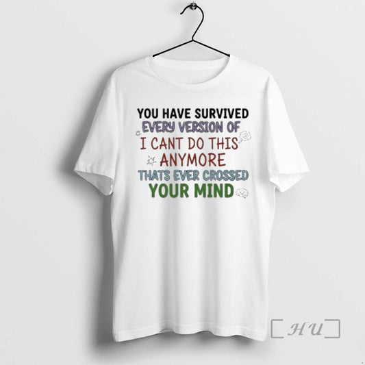 Trending You Have Survived Every Version Of I Cant Do This Anymore Thats Ever Crossed T-Shirts, Hoodie, Sweatshirt
