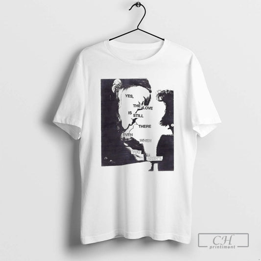 Yes The Love Is Still There Even When You Arent T Shirts
