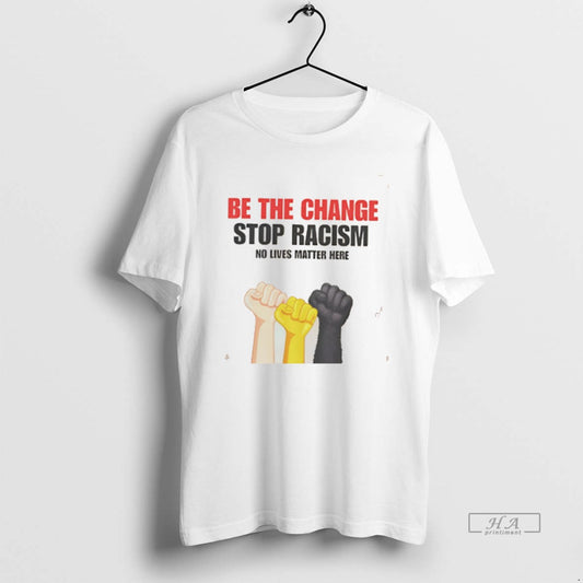 Official Be The Change Stop Racism No Live Matter Here T-Shirts, Hoodie, Sweatshirt | AU18TeeNovaLab.com